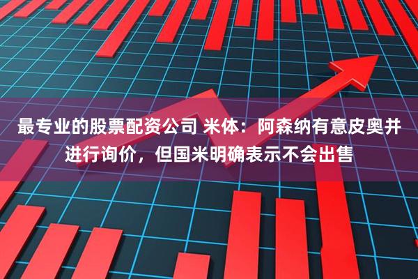 最专业的股票配资公司 米体：阿森纳有意皮奥并进行询价，但国米明确表示不会出售