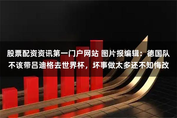 股票配资资讯第一门户网站 图片报编辑：德国队不该带吕迪格去世界杯，坏事做太多还不知悔改