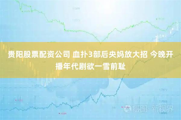 贵阳股票配资公司 血扑3部后央妈放大招 今晚开播年代剧欲一雪前耻