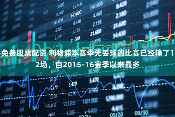 免费股票配资 利物浦本赛季先丢球的比赛已经输了12场，自2015-16赛季以来最多