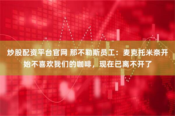 炒股配资平台官网 那不勒斯员工：麦克托米奈开始不喜欢我们的咖啡，现在已离不开了