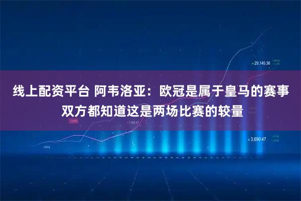 线上配资平台 阿韦洛亚：欧冠是属于皇马的赛事 双方都知道这是两场比赛的较量