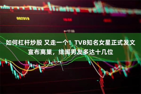 如何杠杆炒股 又走一个！TVB知名女星正式发文宣布离巢，绯闻男友多达十几位