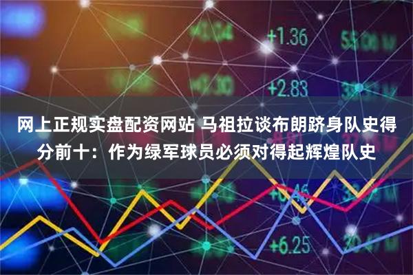 网上正规实盘配资网站 马祖拉谈布朗跻身队史得分前十：作为绿军球员必须对得起辉煌队史