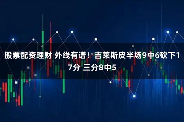 股票配资理财 外线有谱！吉莱斯皮半场9中6砍下17分 三分8中5