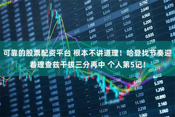 可靠的股票配资平台 根本不讲道理！哈登找节奏迎着理查兹干拔三分再中 个人第5记！