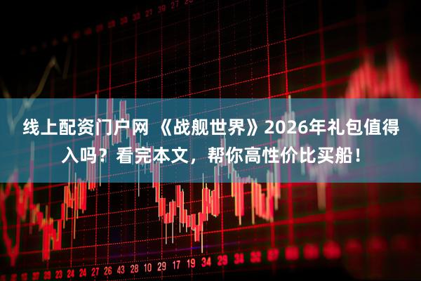 线上配资门户网 《战舰世界》2026年礼包值得入吗？看完本文，帮你高性价比买船！