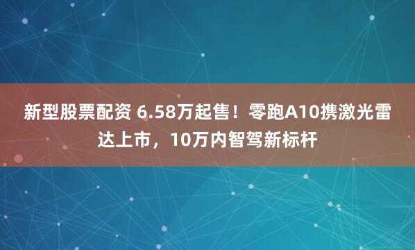 新型股票配资 6.58万起售！零跑A10携激光雷达上市，10万内智驾新标杆