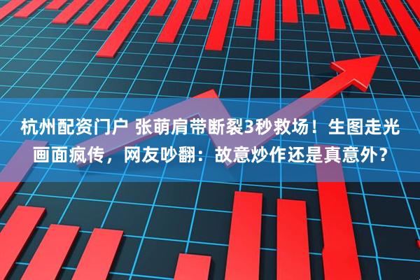 杭州配资门户 张萌肩带断裂3秒救场！生图走光画面疯传，网友吵翻：故意炒作还是真意外？