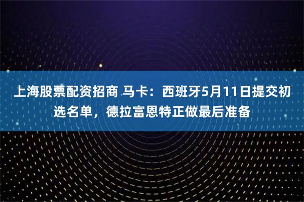 上海股票配资招商 马卡：西班牙5月11日提交初选名单，德拉富恩特正做最后准备