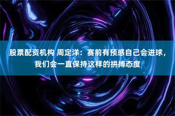 股票配资机构 周定洋：赛前有预感自己会进球，我们会一直保持这样的拼搏态度