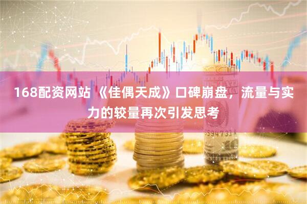 168配资网站 《佳偶天成》口碑崩盘，流量与实力的较量再次引发思考