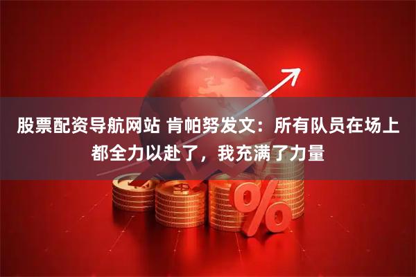 股票配资导航网站 肯帕努发文：所有队员在场上都全力以赴了，我充满了力量