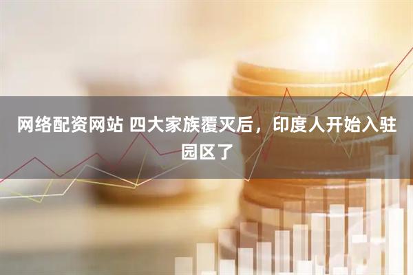 网络配资网站 四大家族覆灭后，印度人开始入驻园区了