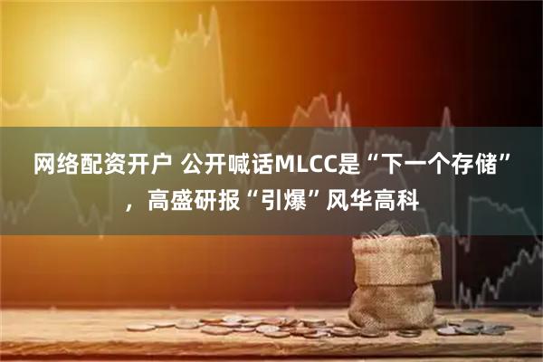 网络配资开户 公开喊话MLCC是“下一个存储”，高盛研报“引爆”风华高科