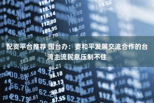 配资平台推荐 国台办：要和平发展交流合作的台湾主流民意压制不住