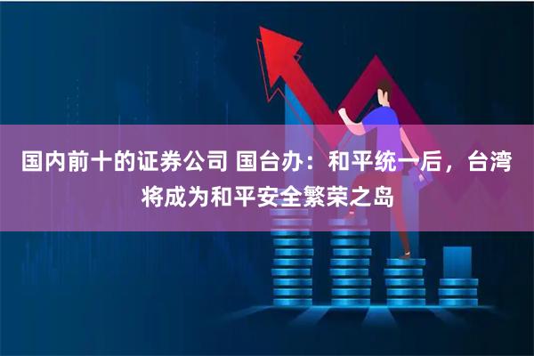 国内前十的证券公司 国台办：和平统一后，台湾将成为和平安全繁荣之岛