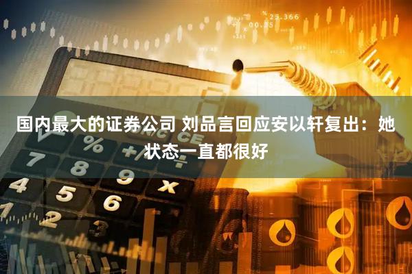 国内最大的证券公司 刘品言回应安以轩复出：她状态一直都很好