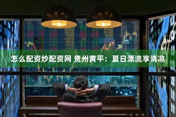 怎么配资炒配资网 贵州黄平：夏日漂流享清凉