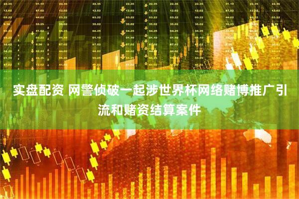 实盘配资 网警侦破一起涉世界杯网络赌博推广引流和赌资结算案件