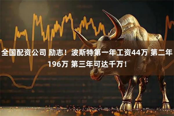 全国配资公司 励志！波斯特第一年工资44万 第二年196万 第三年可达千万！