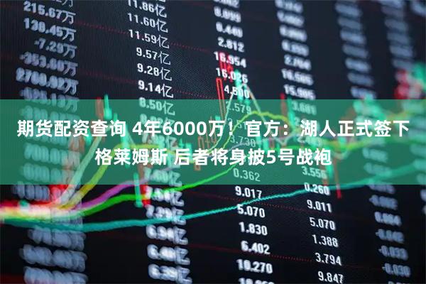 期货配资查询 4年6000万！官方：湖人正式签下格莱姆斯 后者将身披5号战袍