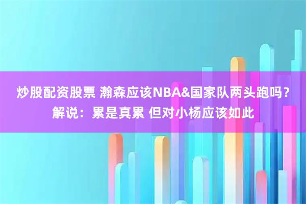 炒股配资股票 瀚森应该NBA&国家队两头跑吗？解说：累是真累 但对小杨应该如此