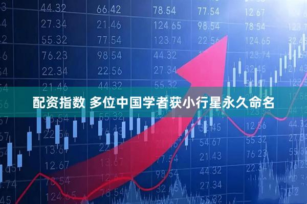 配资指数 多位中国学者获小行星永久命名