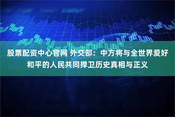 股票配资中心官网 外交部：中方将与全世界爱好和平的人民共同捍卫历史真相与正义