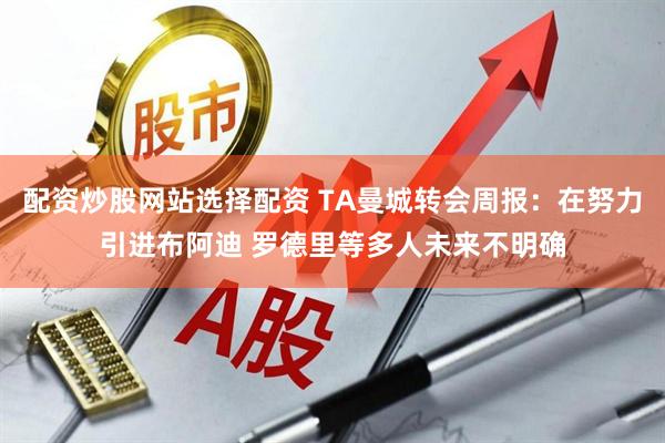 配资炒股网站选择配资 TA曼城转会周报：在努力引进布阿迪 罗德里等多人未来不明确