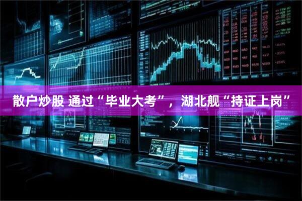 散户炒股 通过“毕业大考”，湖北舰“持证上岗”