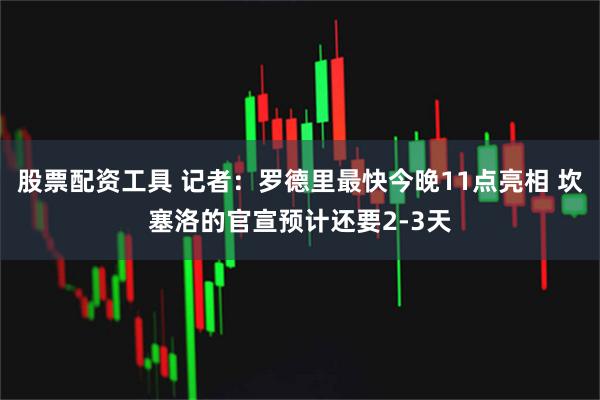股票配资工具 记者：罗德里最快今晚11点亮相 坎塞洛的官宣预计还要2-3天
