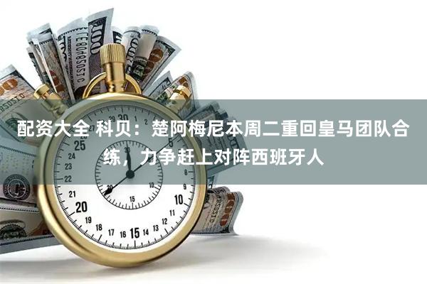配资大全 科贝：楚阿梅尼本周二重回皇马团队合练，力争赶上对阵西班牙人