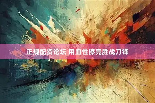 正规配资论坛 用血性擦亮胜战刀锋