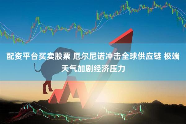 配资平台买卖股票 厄尔尼诺冲击全球供应链 极端天气加剧经济压力
