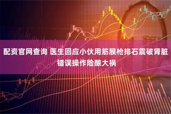 配资官网查询 医生回应小伙用筋膜枪排石震破肾脏 错误操作险酿大祸
