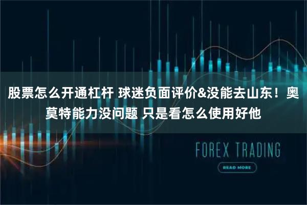 股票怎么开通杠杆 球迷负面评价&没能去山东！奥莫特能力没问题 只是看怎么使用好他